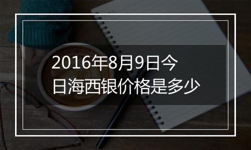 2016年8月9日今日海西银价格是多少