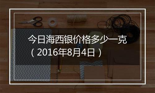 今日海西银价格多少一克（2016年8月4日）