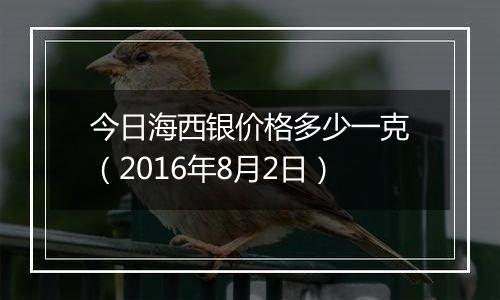 今日海西银价格多少一克（2016年8月2日）