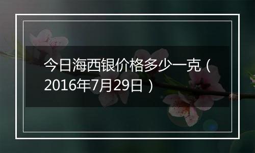 今日海西银价格多少一克（2016年7月29日）