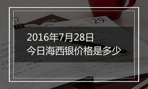 2016年7月28日今日海西银价格是多少