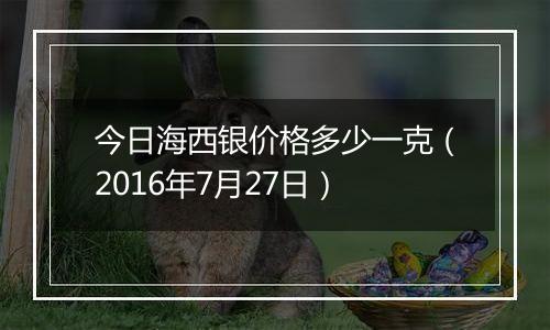 今日海西银价格多少一克（2016年7月27日）