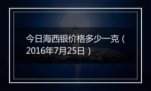 今日海西银价格多少一克（2016年7月25日）