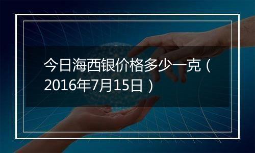 今日海西银价格多少一克（2016年7月15日）