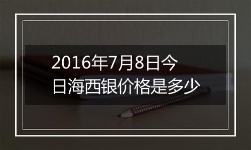 2016年7月8日今日海西银价格是多少