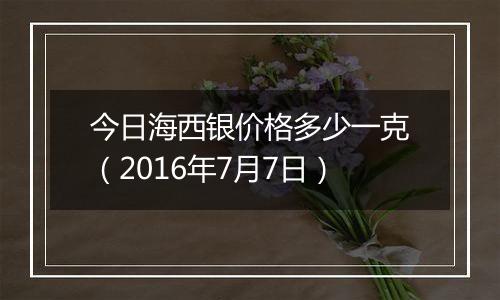 今日海西银价格多少一克（2016年7月7日）