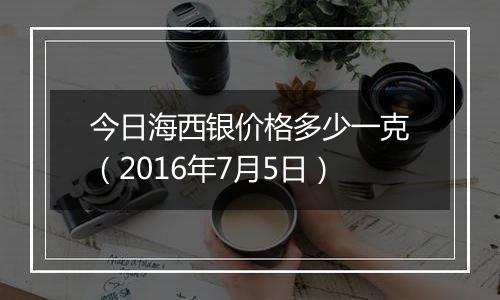 今日海西银价格多少一克（2016年7月5日）