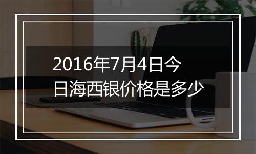 2016年7月4日今日海西银价格是多少