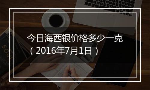 今日海西银价格多少一克（2016年7月1日）