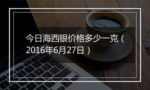 今日海西银价格多少一克（2016年6月27日）