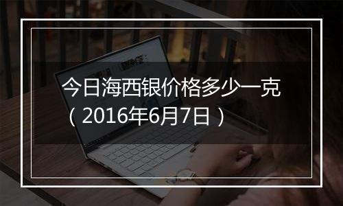 今日海西银价格多少一克（2016年6月7日）