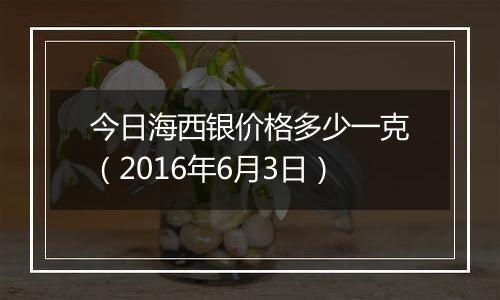 今日海西银价格多少一克（2016年6月3日）