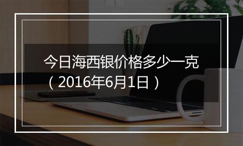 今日海西银价格多少一克（2016年6月1日）