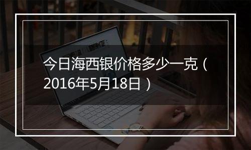 今日海西银价格多少一克（2016年5月18日）