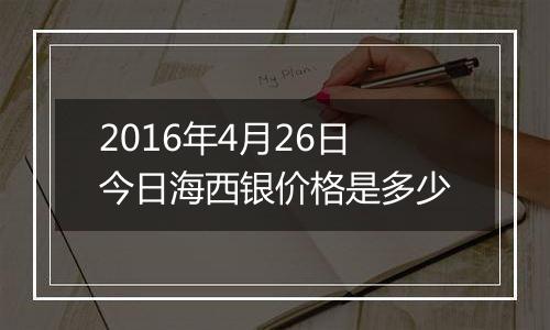 2016年4月26日今日海西银价格是多少