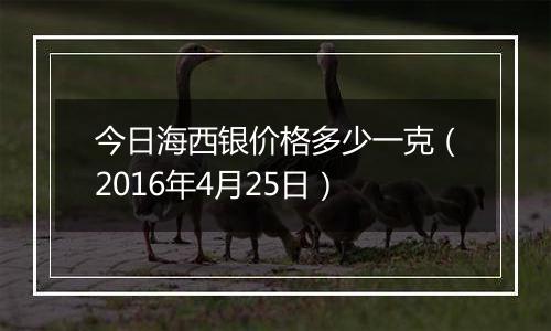 今日海西银价格多少一克（2016年4月25日）