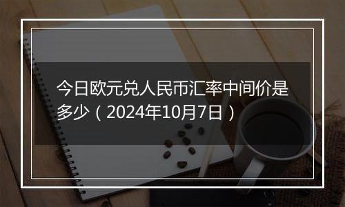 今日欧元兑人民币汇率中间价是多少（2024年10月7日）