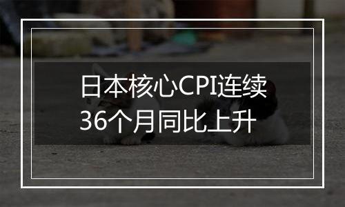 日本核心CPI连续36个月同比上升