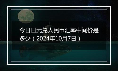 今日日元兑人民币汇率中间价是多少（2024年10月7日）