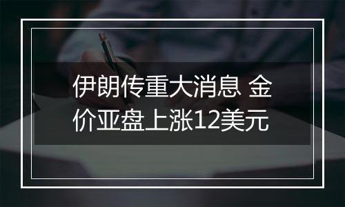 伊朗传重大消息 金价亚盘上涨12美元