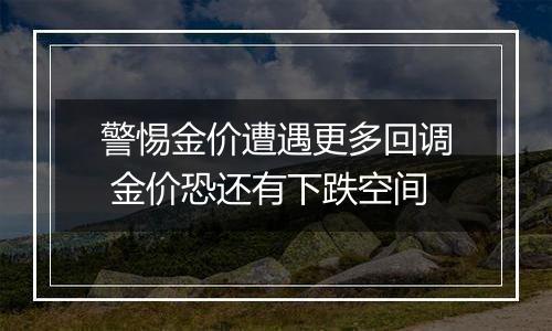 警惕金价遭遇更多回调 金价恐还有下跌空间