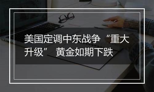 美国定调中东战争“重大升级” 黄金如期下跌