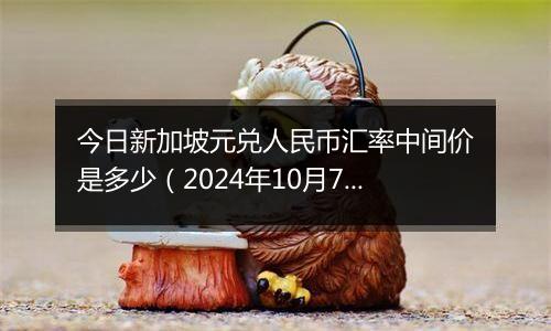 今日新加坡元兑人民币汇率中间价是多少（2024年10月7日）