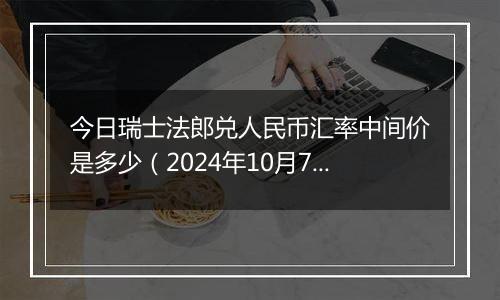 今日瑞士法郎兑人民币汇率中间价是多少（2024年10月7日）