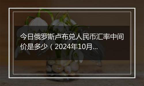 今日俄罗斯卢布兑人民币汇率中间价是多少（2024年10月7日）