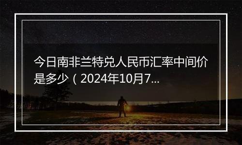 今日南非兰特兑人民币汇率中间价是多少（2024年10月7日）