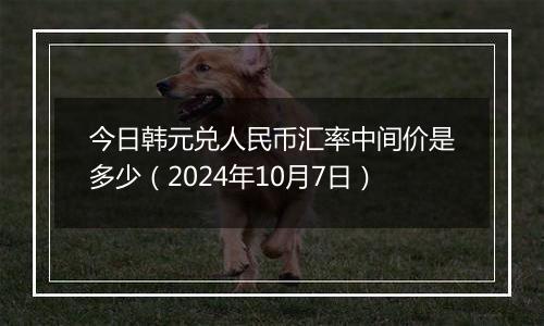 今日韩元兑人民币汇率中间价是多少（2024年10月7日）