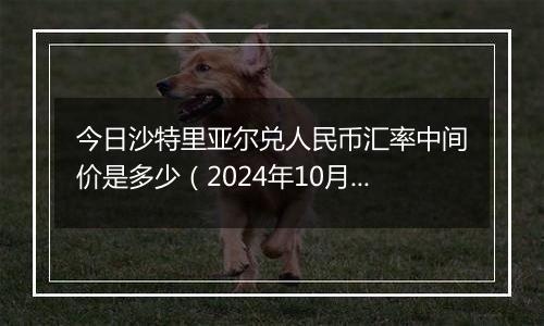 今日沙特里亚尔兑人民币汇率中间价是多少（2024年10月7日）