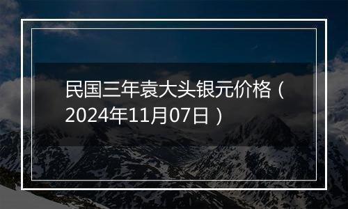 民国三年袁大头银元价格（2024年11月07日）