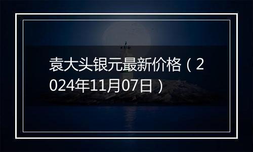 袁大头银元最新价格（2024年11月07日）