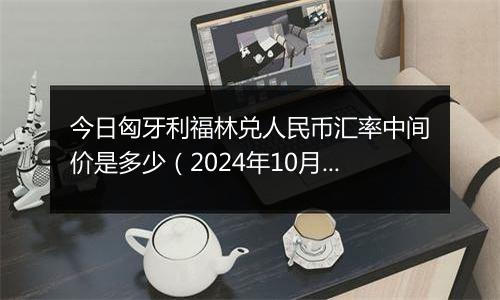 今日匈牙利福林兑人民币汇率中间价是多少（2024年10月7日）