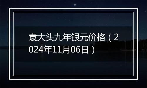 袁大头九年银元价格（2024年11月06日）