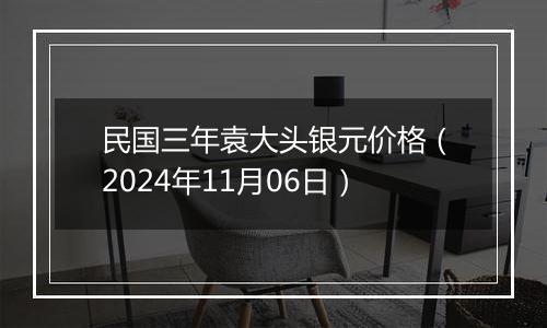 民国三年袁大头银元价格（2024年11月06日）