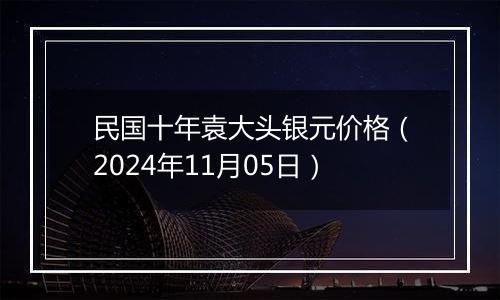 民国十年袁大头银元价格（2024年11月05日）