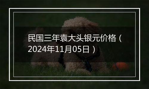 民国三年袁大头银元价格（2024年11月05日）