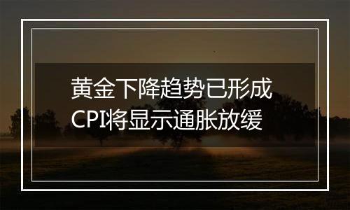 黄金下降趋势已形成 CPI将显示通胀放缓