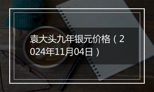 袁大头九年银元价格（2024年11月04日）