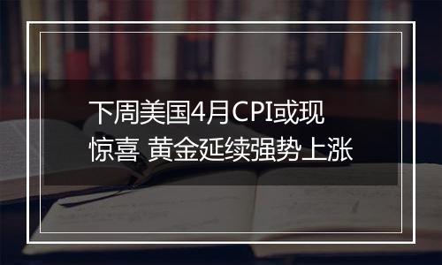 下周美国4月CPI或现惊喜 黄金延续强势上涨