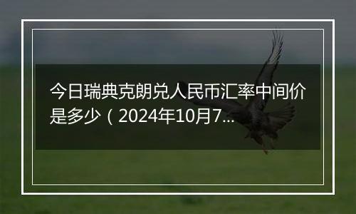 今日瑞典克朗兑人民币汇率中间价是多少（2024年10月7日）