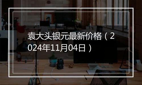 袁大头银元最新价格（2024年11月04日）