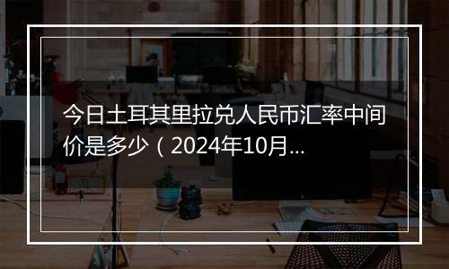 今日土耳其里拉兑人民币汇率中间价是多少（2024年10月7日）