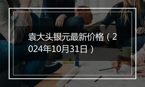 袁大头银元最新价格（2024年10月31日）