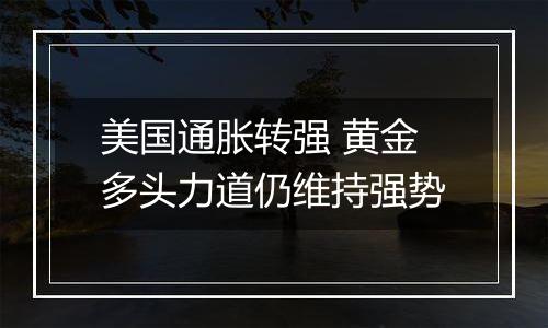 美国通胀转强 黄金多头力道仍维持强势