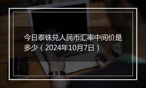 今日泰铢兑人民币汇率中间价是多少（2024年10月7日）