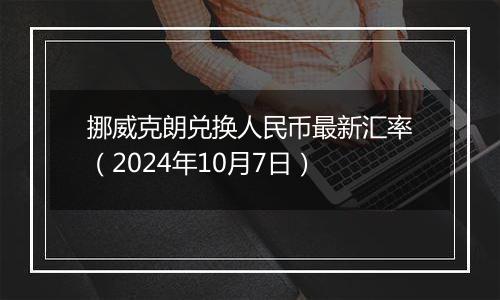 挪威克朗兑换人民币最新汇率（2024年10月7日）