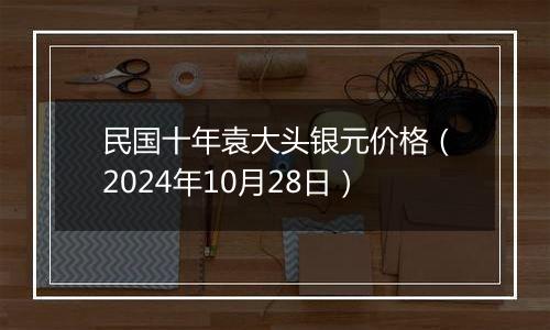 民国十年袁大头银元价格（2024年10月28日）